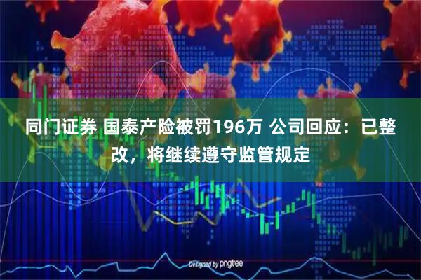 同门证券 国泰产险被罚196万 公司回应：已整改，将继续遵守监管规定