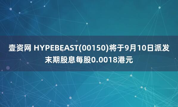 壹资网 HYPEBEAST(00150)将于9月10日派发末期股息每股0.0018港元