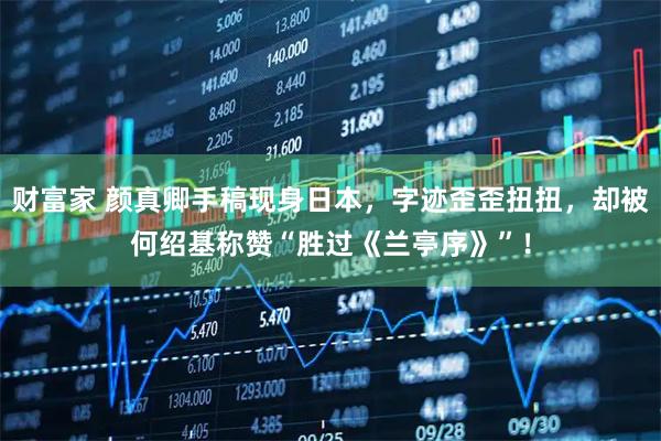 财富家 颜真卿手稿现身日本，字迹歪歪扭扭，却被何绍基称赞“胜过《兰亭序》”！