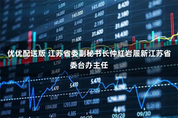 优优配送版 江苏省委副秘书长仲红岩履新江苏省委台办主任