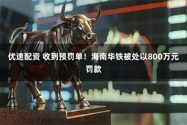 优速配资 收到预罚单！海南华铁被处以800万元罚款