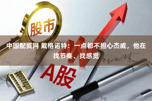 中国配资网 戴格诺特：一点都不担心杰威，他在找节奏、找感觉