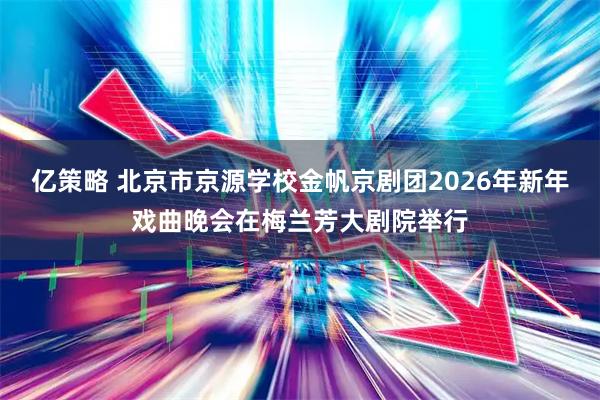 亿策略 北京市京源学校金帆京剧团2026年新年戏曲晚会在梅兰芳大剧院举行