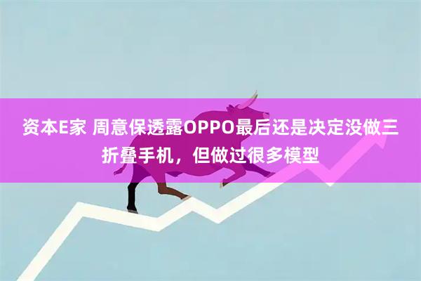 资本E家 周意保透露OPPO最后还是决定没做三折叠手机，但做过很多模型