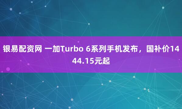 银易配资网 一加Turbo 6系列手机发布，国补价1444.15元起