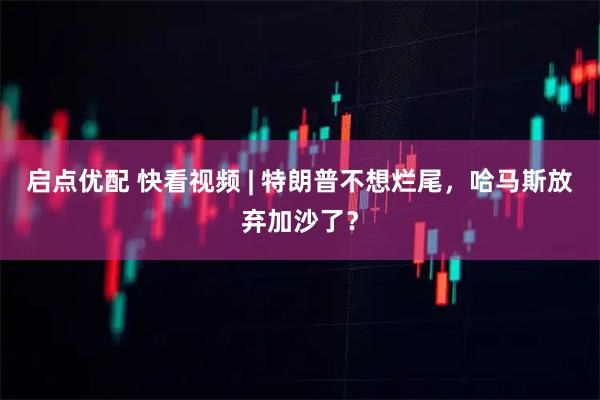 启点优配 快看视频 | 特朗普不想烂尾，哈马斯放弃加沙了？