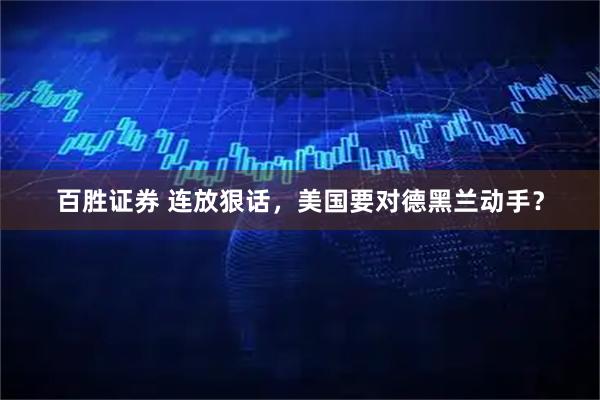 百胜证券 连放狠话，美国要对德黑兰动手？
