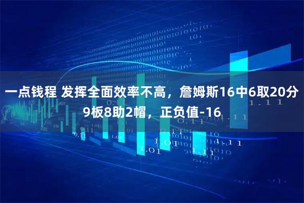 一点钱程 发挥全面效率不高，詹姆斯16中6取20分9板8助2帽，正负值-16
