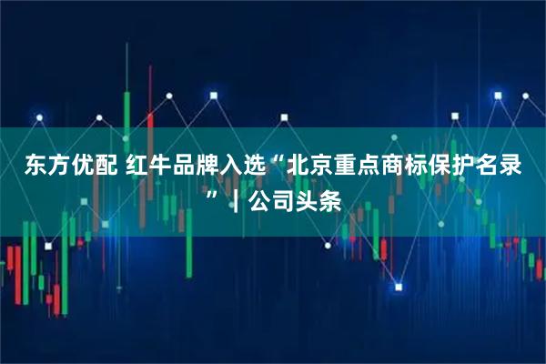 东方优配 红牛品牌入选“北京重点商标保护名录”｜公司头条