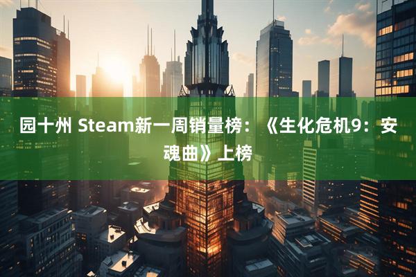 园十州 Steam新一周销量榜：《生化危机9：安魂曲》上榜