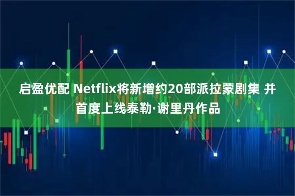 启盈优配 Netflix将新增约20部派拉蒙剧集 并首度上线泰勒·谢里丹作品