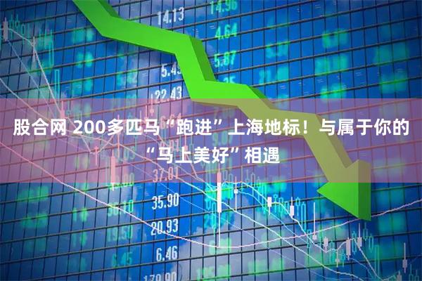 股合网 200多匹马“跑进”上海地标！与属于你的“马上美好”相遇