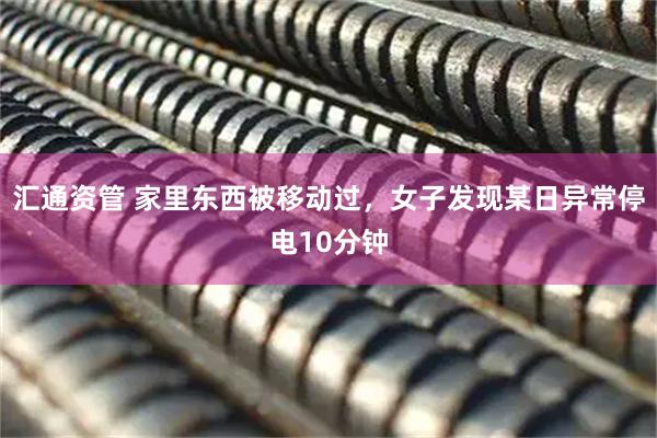 汇通资管 家里东西被移动过，女子发现某日异常停电10分钟