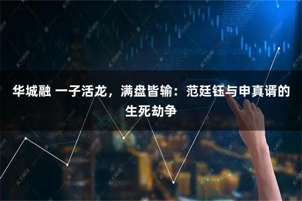 华城融 一子活龙，满盘皆输：范廷钰与申真谞的生死劫争