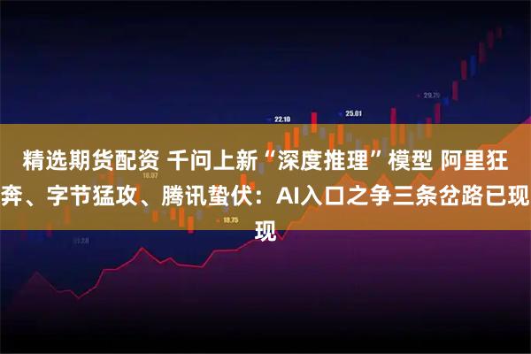 精选期货配资 千问上新“深度推理”模型 阿里狂奔、字节猛攻、腾讯蛰伏：AI入口之争三条岔路已现