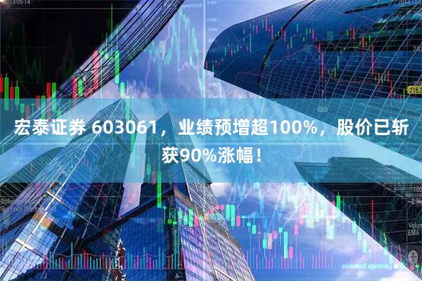 宏泰证券 603061，业绩预增超100%，股价已斩获90%涨幅！