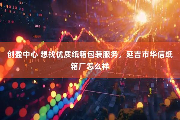 创盈中心 想找优质纸箱包装服务，延吉市华信纸箱厂怎么样