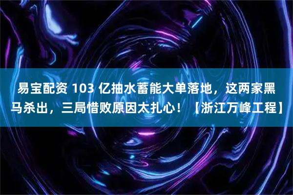 易宝配资 103 亿抽水蓄能大单落地，这两家黑马杀出，三局惜败原因太扎心！【浙江万峰工程】
