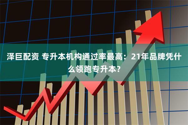 泽巨配资 专升本机构通过率最高：21年品牌凭什么领跑专升本？