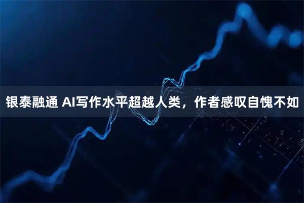 银泰融通 AI写作水平超越人类，作者感叹自愧不如