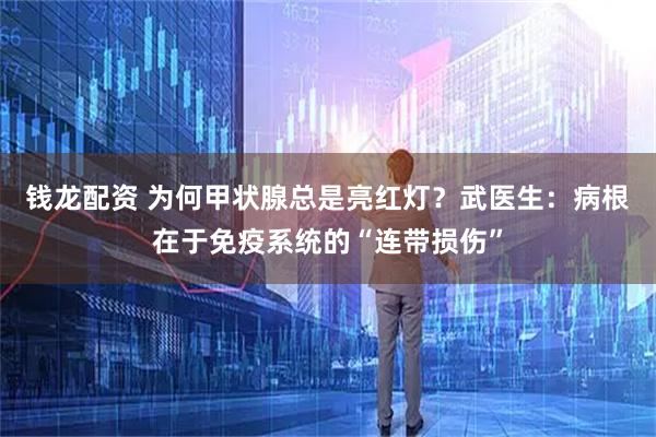 钱龙配资 为何甲状腺总是亮红灯？武医生：病根在于免疫系统的“连带损伤”