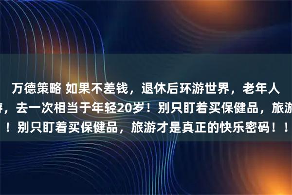 万德策略 如果不差钱，退休后环游世界，老年人最舍得花的居然是旅游，去一次相当于年轻20岁！别只盯着买保健品，旅游才是真正的快乐密码！！