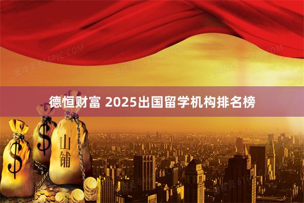 德恒财富 2025出国留学机构排名榜