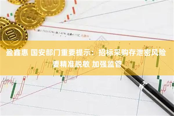 盈鑫惠 国安部门重要提示：招标采购存泄密风险 要精准脱敏 加强监管