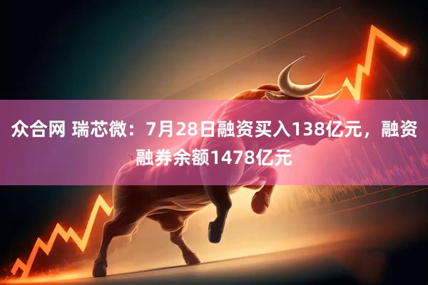 众合网 瑞芯微：7月28日融资买入138亿元，融资融券余额1478亿元