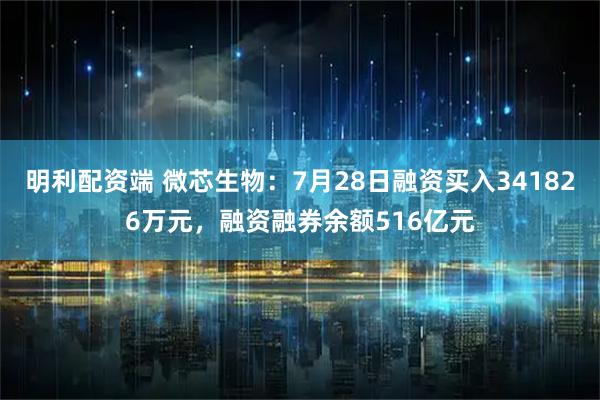 明利配资端 微芯生物：7月28日融资买入341826万元，融资融券余额516亿元